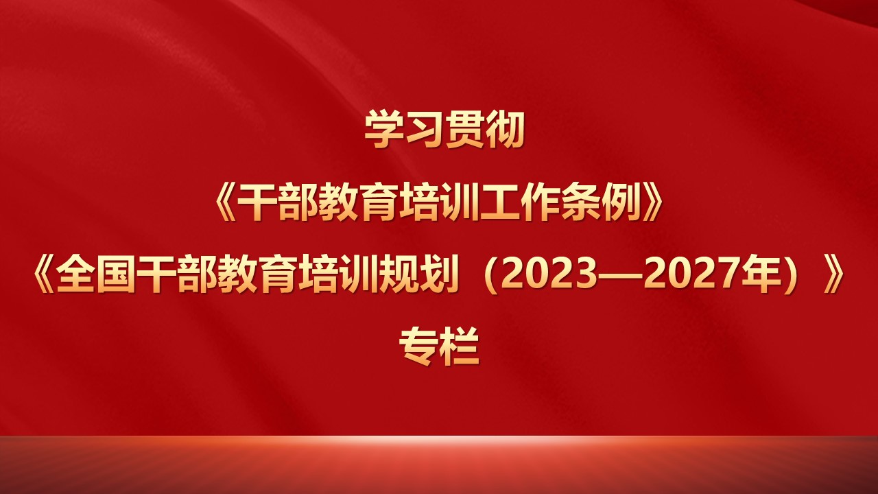 【学习贯彻全国干部教育培训《条例》《规划2023-2027年》专栏】 发挥高校基地学科专业优势，奋进高质量干部教育培训新征程